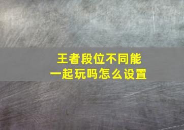 王者段位不同能一起玩吗怎么设置