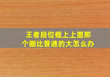 王者段位框上上面那个圈比普通的大怎么办