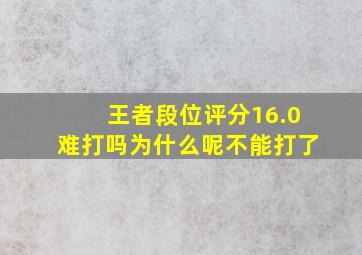 王者段位评分16.0难打吗为什么呢不能打了