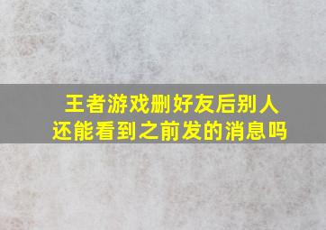 王者游戏删好友后别人还能看到之前发的消息吗