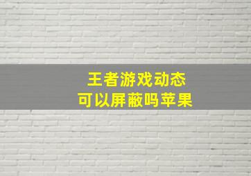 王者游戏动态可以屏蔽吗苹果