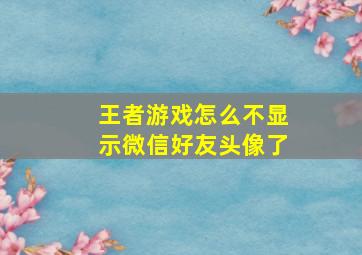 王者游戏怎么不显示微信好友头像了