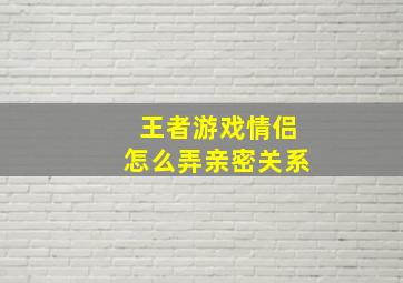 王者游戏情侣怎么弄亲密关系