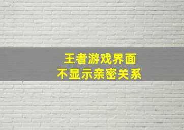 王者游戏界面不显示亲密关系