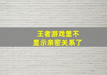 王者游戏里不显示亲密关系了