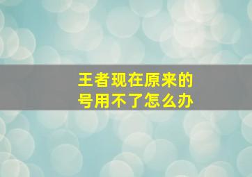 王者现在原来的号用不了怎么办