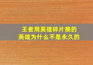 王者用英雄碎片换的英雄为什么不是永久的