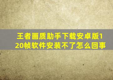 王者画质助手下载安卓版120帧软件安装不了怎么回事