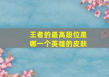 王者的最高段位是哪一个英雄的皮肤