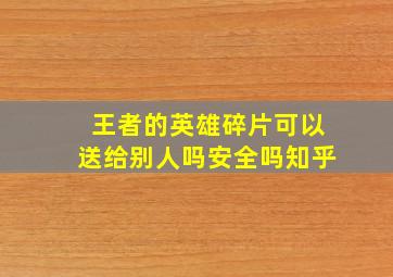 王者的英雄碎片可以送给别人吗安全吗知乎