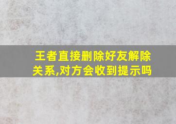 王者直接删除好友解除关系,对方会收到提示吗