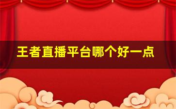 王者直播平台哪个好一点