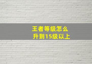 王者等级怎么升到15级以上