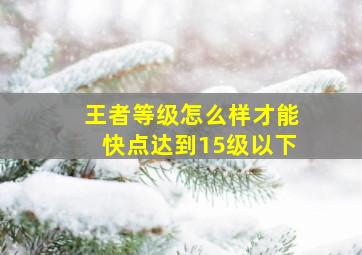 王者等级怎么样才能快点达到15级以下