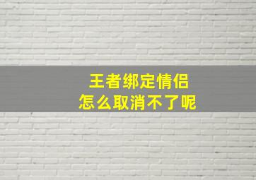 王者绑定情侣怎么取消不了呢