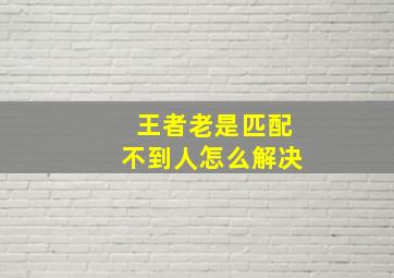 王者老是匹配不到人怎么解决