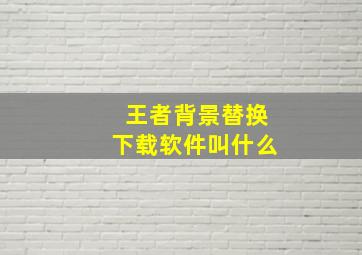 王者背景替换下载软件叫什么