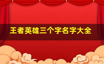 王者英雄三个字名字大全