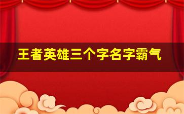 王者英雄三个字名字霸气