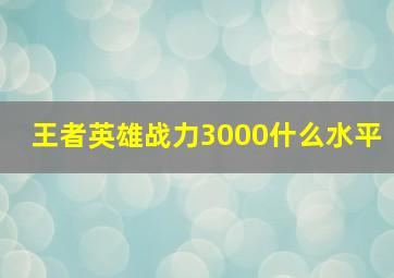 王者英雄战力3000什么水平