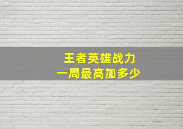 王者英雄战力一局最高加多少