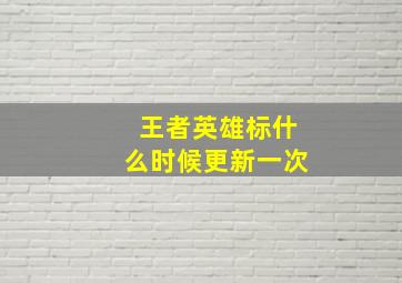 王者英雄标什么时候更新一次