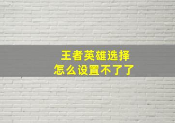 王者英雄选择怎么设置不了了