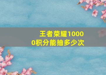 王者荣耀10000积分能抽多少次