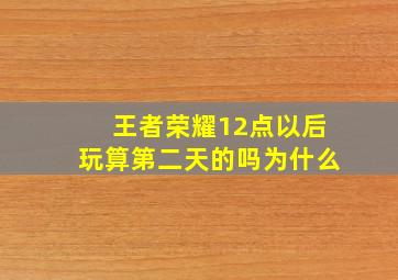 王者荣耀12点以后玩算第二天的吗为什么