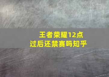 王者荣耀12点过后还禁赛吗知乎