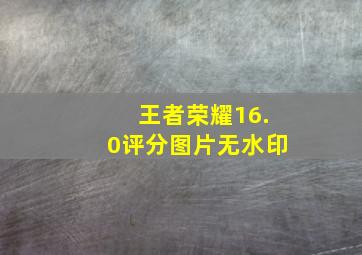 王者荣耀16.0评分图片无水印