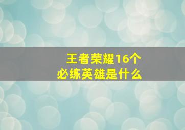 王者荣耀16个必练英雄是什么