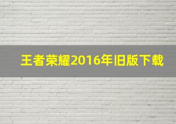 王者荣耀2016年旧版下载