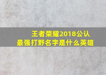 王者荣耀2018公认最强打野名字是什么英雄