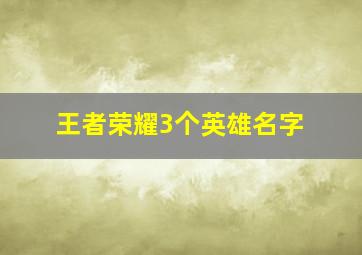 王者荣耀3个英雄名字