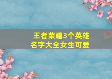 王者荣耀3个英雄名字大全女生可爱