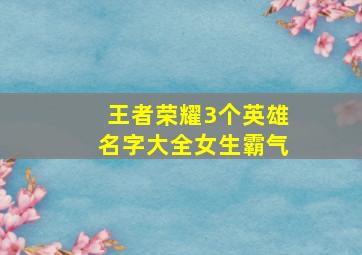 王者荣耀3个英雄名字大全女生霸气