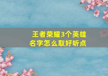 王者荣耀3个英雄名字怎么取好听点