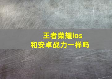 王者荣耀ios和安卓战力一样吗