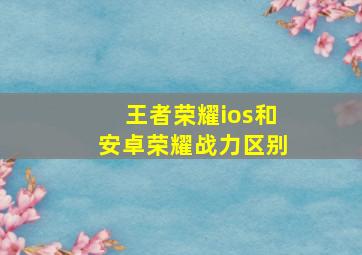 王者荣耀ios和安卓荣耀战力区别