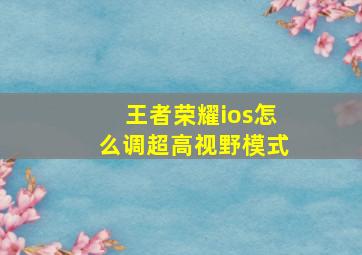 王者荣耀ios怎么调超高视野模式