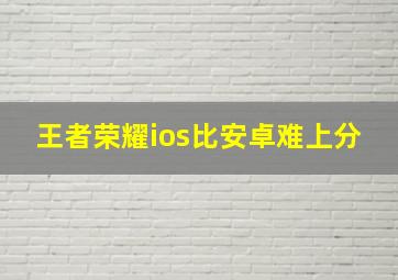 王者荣耀ios比安卓难上分