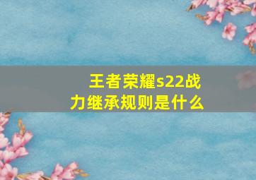 王者荣耀s22战力继承规则是什么