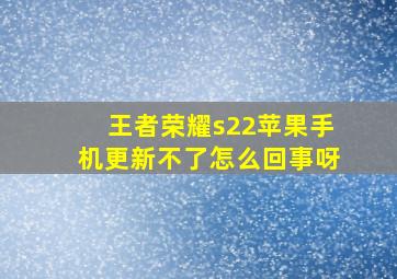 王者荣耀s22苹果手机更新不了怎么回事呀