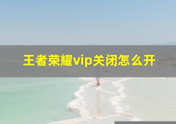 王者荣耀vip关闭怎么开