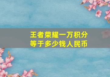 王者荣耀一万积分等于多少钱人民币