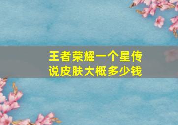 王者荣耀一个星传说皮肤大概多少钱