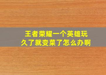 王者荣耀一个英雄玩久了就变菜了怎么办啊