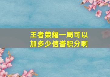 王者荣耀一局可以加多少信誉积分啊