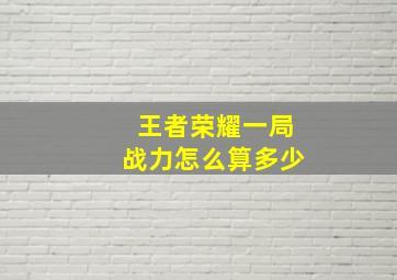 王者荣耀一局战力怎么算多少